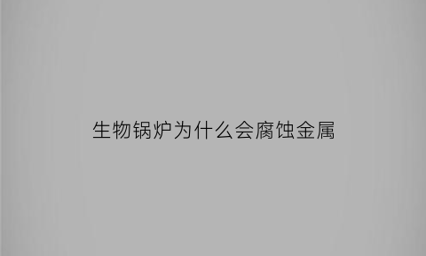 生物锅炉为什么会腐蚀金属(生物质锅炉危险吗)