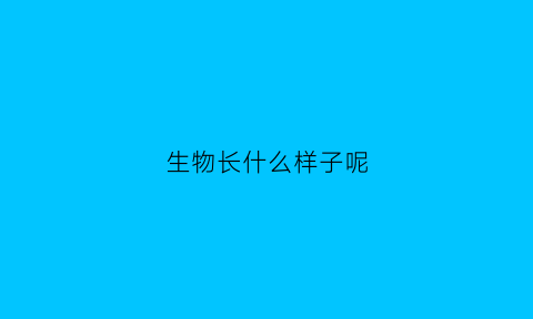 生物长什么样子呢(生物长什么样子呢图片大全)