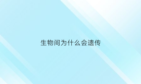 生物间为什么会遗传(为什么生物的遗传物质都是dna)