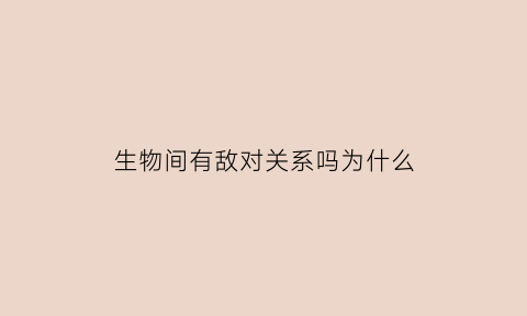 生物间有敌对关系吗为什么(生物的敌对关系有哪些例子)