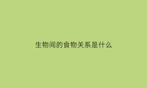 生物间的食物关系是什么(每种生物之间都存在食物关系)
