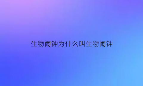 生物闹钟为什么叫生物闹钟(生物闹钟怎么改正)