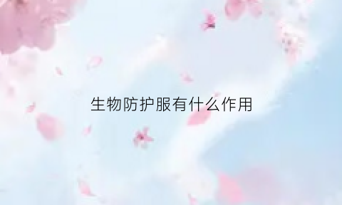 生物防护服有什么作用(生物防护服有什么作用和功能)