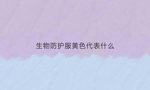 生物防护服黄色代表什么(生物防护服标准)