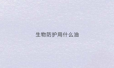 生物防护用什么油(生物防护装备)