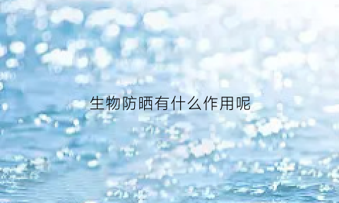 生物防晒有什么作用呢(生物防晒霜有哪些产品)