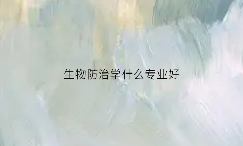 生物防治学什么专业好(生物防治学什么专业好就业)
