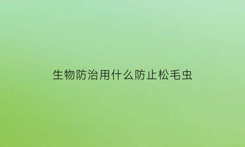 生物防治用什么防止松毛虫(防治松毛虫的生物农药)
