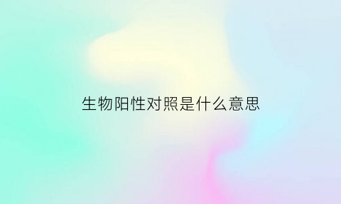 生物阳性对照是什么意思(生物阳性反应)