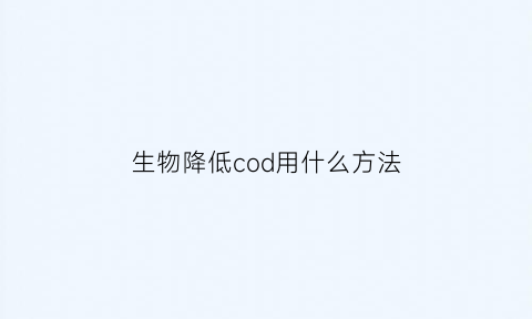 生物降低cod用什么方法(生物降解cod的原理)