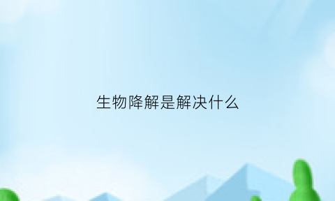 生物降解是解决什么(生物降解啥意思)