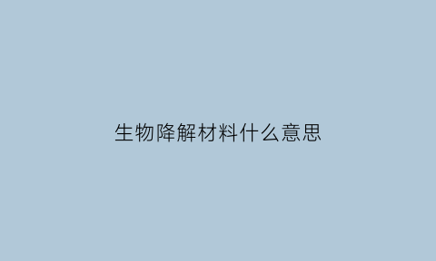 生物降解材料什么意思(生物降解材料有哪些高端应用)
