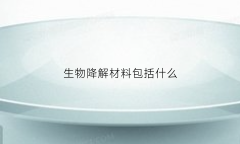 生物降解材料包括什么(生物降解材料是什么)