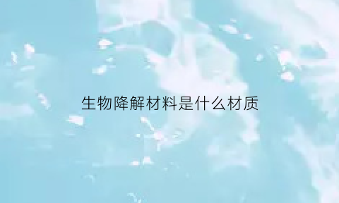 生物降解材料是什么材质(生物降解啥意思)