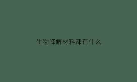 生物降解材料都有什么(生物降解材料都有什么)