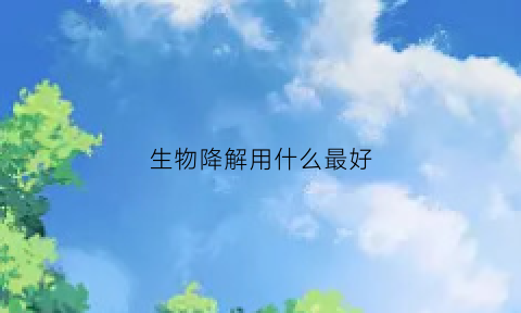 生物降解用什么最好(生物降解用什么最好用)