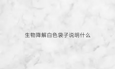 生物降解白色袋子说明什么(生物降解塑料包装袋标志是什么)