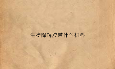 生物降解胶带什么材料(生物可降解胶带)