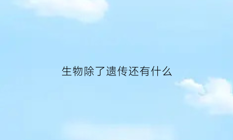生物除了遗传还有什么(生物除了遗传还有什么基因)