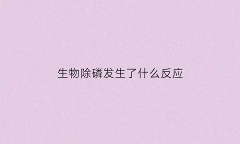 生物除磷发生了什么反应(生物除磷发生了什么反应现象)
