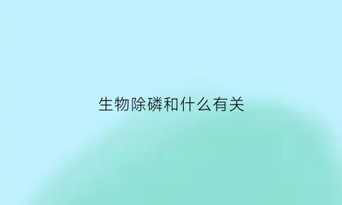 生物除磷和什么有关(生物除磷的机理是什么)