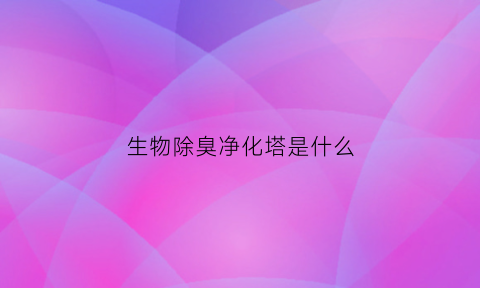 生物除臭净化塔是什么(生物除臭净化塔是什么东西)
