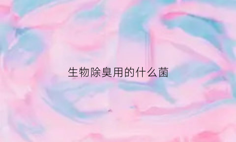 生物除臭用的什么菌(生物除臭用的什么菌类)