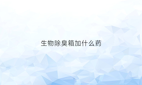 生物除臭箱加什么药(生物除臭箱加什么药效果好)