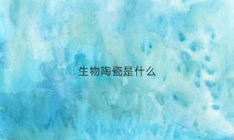 生物陶瓷是什么(生物陶瓷是什么行业)