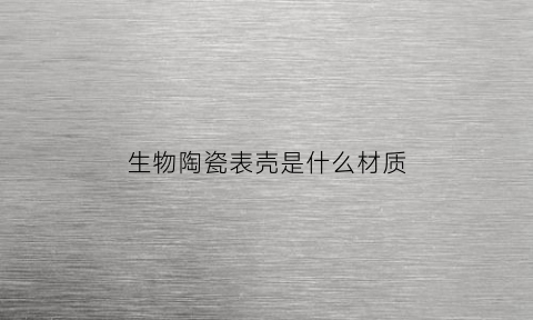 生物陶瓷表壳是什么材质(生物陶瓷图片)