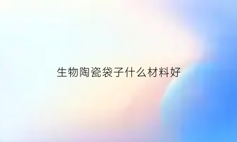 生物陶瓷袋子什么材料好(生物陶瓷ha)