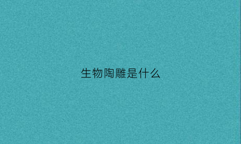 生物陶雕是什么(生物陶瓷图片大全)