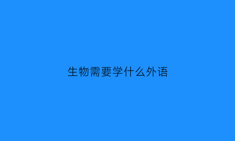 生物需要学什么外语(生物需要学什么外语呢)