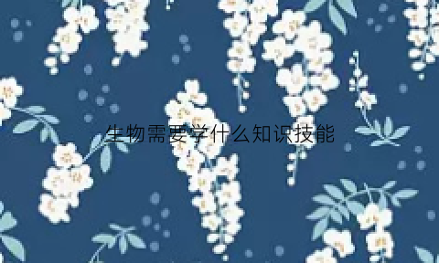 生物需要学什么知识技能(生物需要什么)