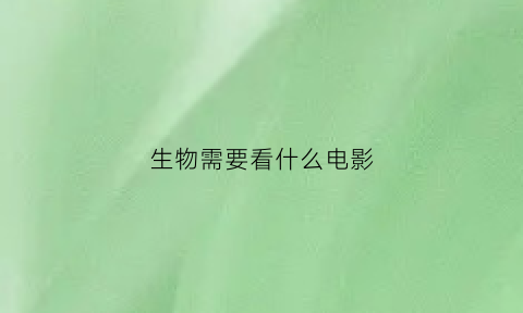 生物需要看什么电影(生物需要看什么电影呢)