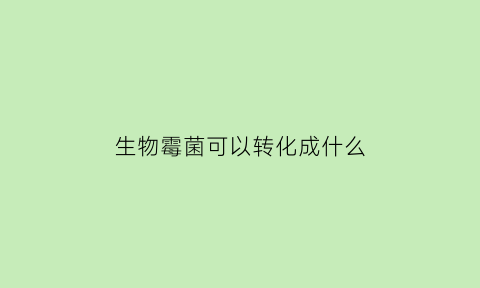 生物霉菌可以转化成什么(霉菌在生态系统中的作用)