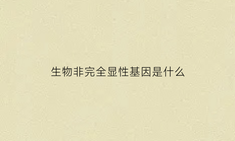 生物非完全显性基因是什么(生物完全显性和不完全显性)