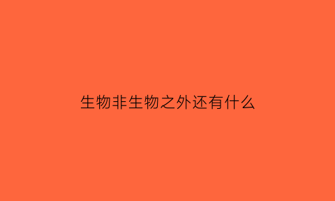 生物非生物之外还有什么(生物非生物之外还有什么生物)