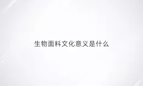 生物面料文化意义是什么(生物面料文化意义是什么呢)