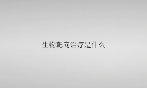 生物靶向治疗是什么(靶向治疗一个月多少钱)