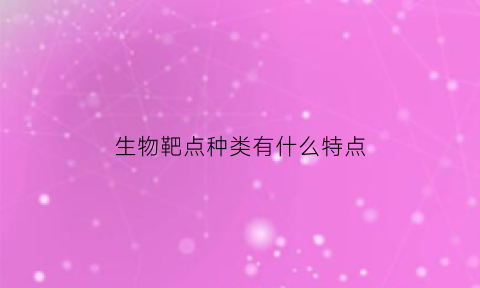 生物靶点种类有什么特点(生物靶点种类有什么特点和作用)