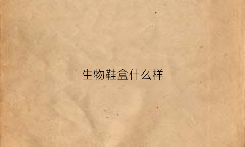 生物鞋盒什么样(生物鞋盒什么样的好用)