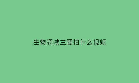 生物领域主要拍什么视频(生物视频网站有哪些)