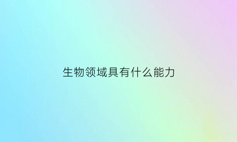 生物领域具有什么能力(生物领域具有什么能力呢)