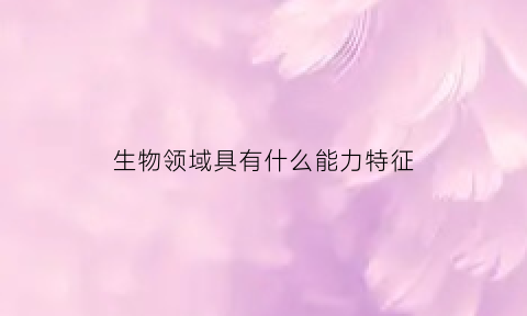 生物领域具有什么能力特征(生物领域的科学技术)