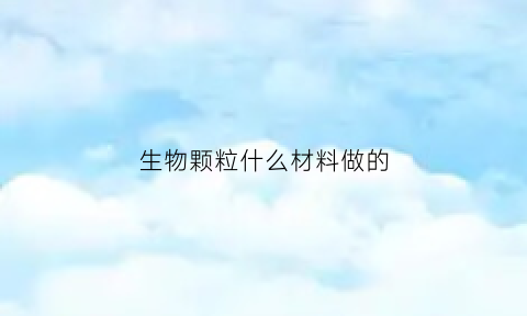 生物颗粒什么材料做的(生物颗粒什么材料做的最好)