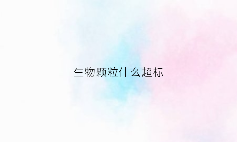 生物颗粒什么超标(生物颗粒的成分)