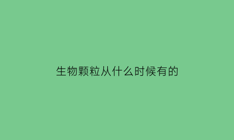 生物颗粒从什么时候有的