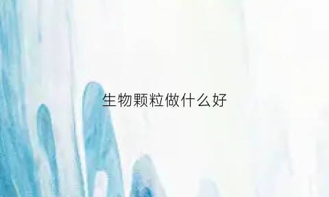 生物颗粒做什么好(生物颗粒的好处)