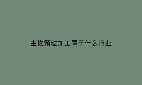 生物颗粒加工属于什么行业(生物颗粒加工属于什么行业类别)